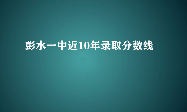 彭水一中近10年录取分数线