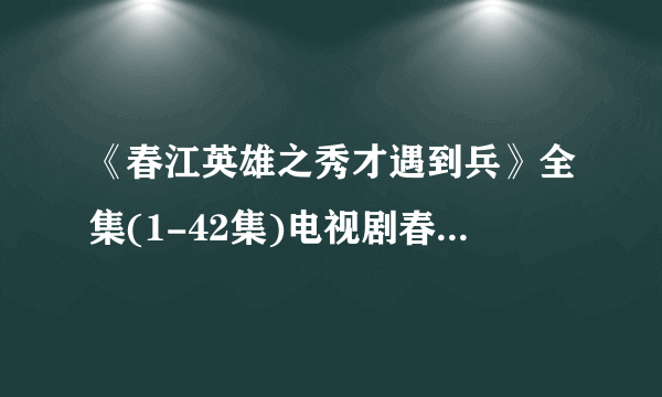 《春江英雄之秀才遇到兵》全集(1-42集)电视剧春江英雄之秀才遇到兵大结...