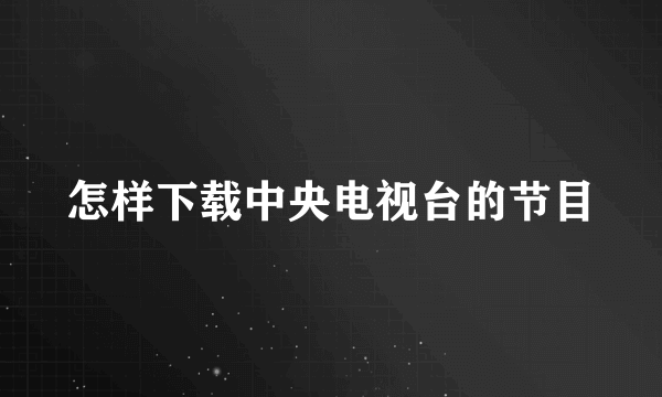 怎样下载中央电视台的节目