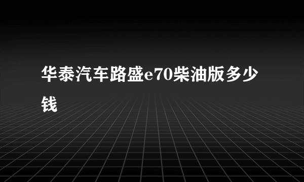 华泰汽车路盛e70柴油版多少钱