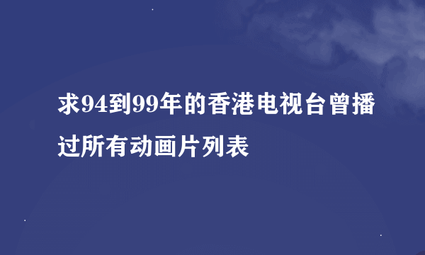 求94到99年的香港电视台曾播过所有动画片列表