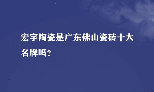 宏宇陶瓷是广东佛山瓷砖十大名牌吗？