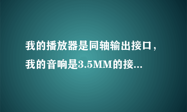 我的播放器是同轴输出接口，我的音响是3.5MM的接口~~怎么办？