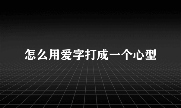 怎么用爱字打成一个心型