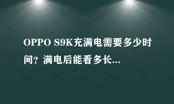 OPPO S9K充满电需要多少时间？满电后能看多长时间电影？听多长时间歌？看多长时间书？告诉我谢谢。