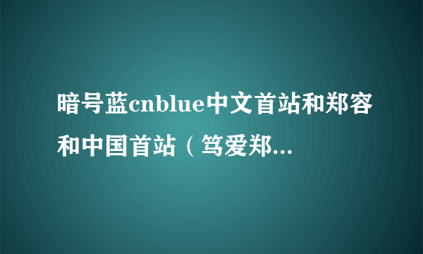 暗号蓝cnblue中文首站和郑容和中国首站（笃爱郑容和）有什么区别？