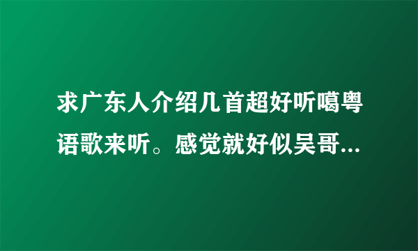 求广东人介绍几首超好听噶粤语歌来听。感觉就好似吴哥窟、心淡……之类个滴。最好系女唱噶。