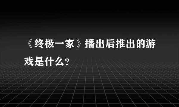 《终极一家》播出后推出的游戏是什么？