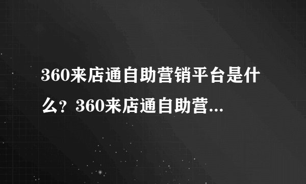 360来店通自助营销平台是什么？360来店通自助营销平台有什么用