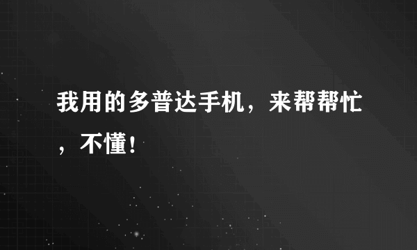 我用的多普达手机，来帮帮忙，不懂！