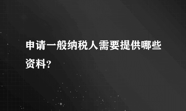 申请一般纳税人需要提供哪些资料？