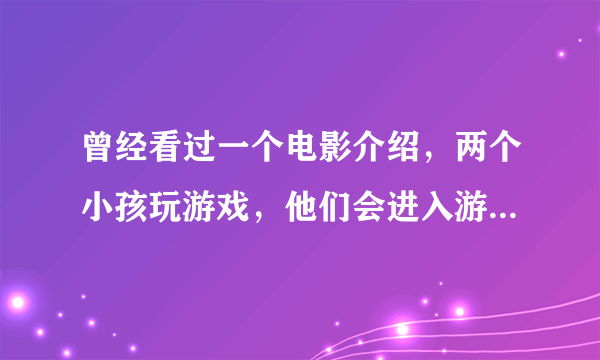 曾经看过一个电影介绍，两个小孩玩游戏，他们会进入游戏中的场景，最后他们通过努力回到了现实。