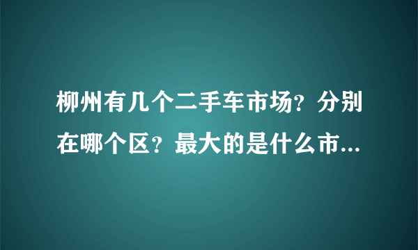 柳州有几个二手车市场？分别在哪个区？最大的是什么市场？请大师指点？