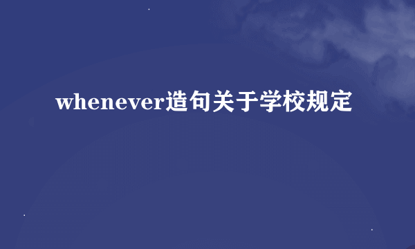 whenever造句关于学校规定