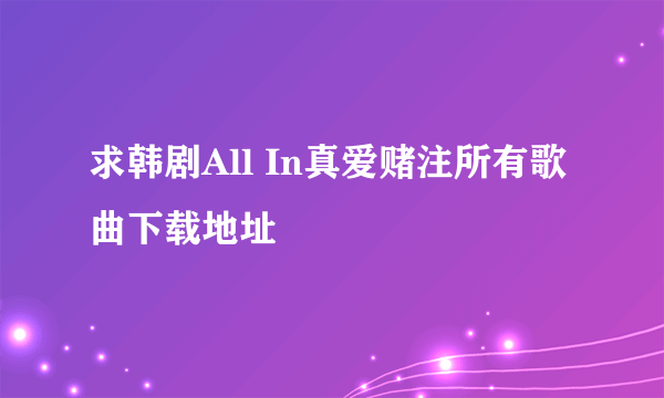 求韩剧All In真爱赌注所有歌曲下载地址