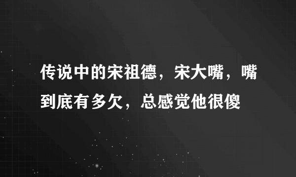 传说中的宋祖德，宋大嘴，嘴到底有多欠，总感觉他很傻