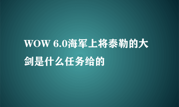 WOW 6.0海军上将泰勒的大剑是什么任务给的