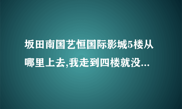 坂田南国艺恒国际影城5楼从哪里上去,我走到四楼就没有看到上5楼的楼梯啊？？？