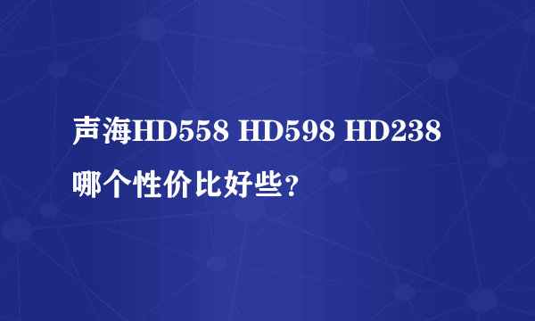 声海HD558 HD598 HD238哪个性价比好些？