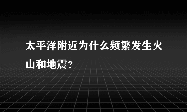 太平洋附近为什么频繁发生火山和地震？