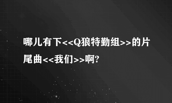 哪儿有下<<Q狼特勤组>>的片尾曲<<我们>>啊?