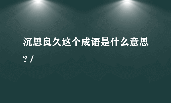 沉思良久这个成语是什么意思? /