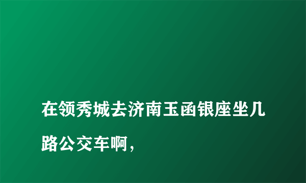 
在领秀城去济南玉函银座坐几路公交车啊，

