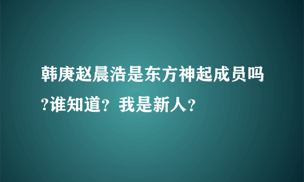 韩庚赵晨浩是东方神起成员吗?谁知道？我是新人？