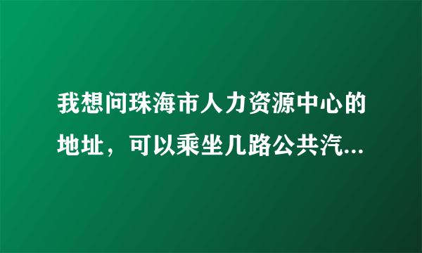 我想问珠海市人力资源中心的地址，可以乘坐几路公共汽车到达，希望可以尽快得到答案呢！