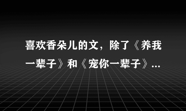 喜欢香朵儿的文，除了《养我一辈子》和《宠你一辈子》和《小房东》外，还有什么作品？