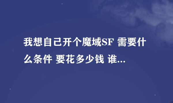 我想自己开个魔域SF 需要什么条件 要花多少钱 谁能详细的告诉我