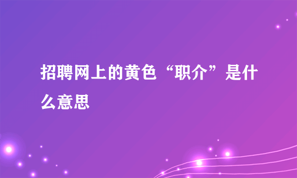 招聘网上的黄色“职介”是什么意思