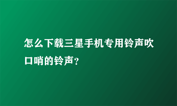 怎么下载三星手机专用铃声吹口哨的铃声？