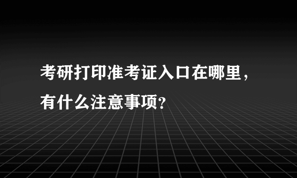 考研打印准考证入口在哪里，有什么注意事项？