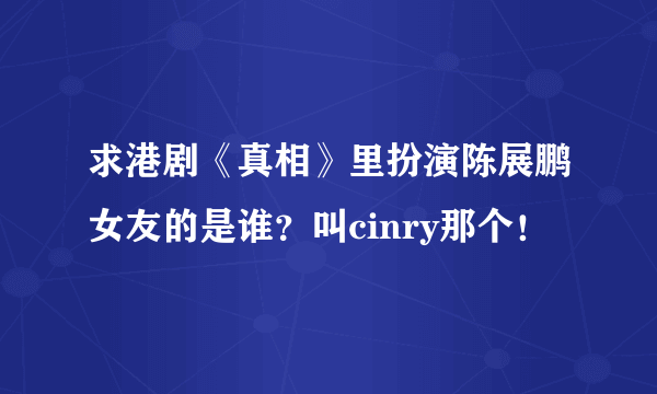 求港剧《真相》里扮演陈展鹏女友的是谁？叫cinry那个！