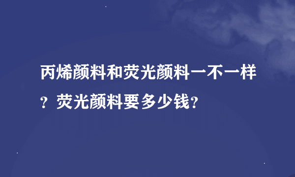 丙烯颜料和荧光颜料一不一样？荧光颜料要多少钱？