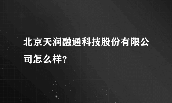 北京天润融通科技股份有限公司怎么样？