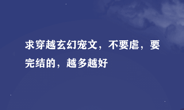 求穿越玄幻宠文，不要虐，要完结的，越多越好