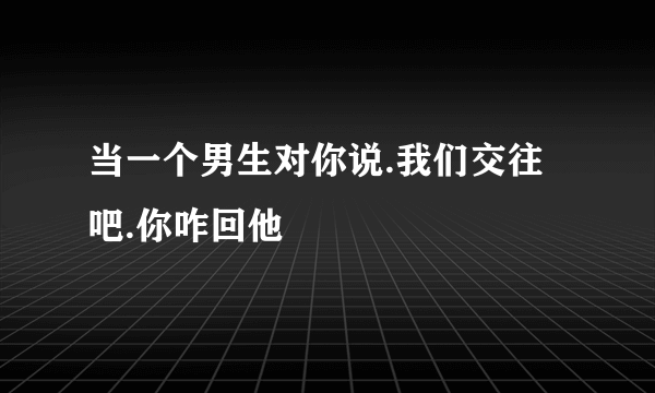 当一个男生对你说.我们交往吧.你咋回他