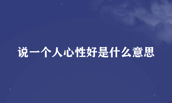 说一个人心性好是什么意思