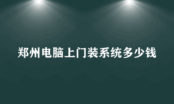 郑州电脑上门装系统多少钱