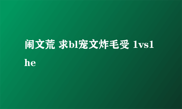 闹文荒 求bl宠文炸毛受 1vs1he