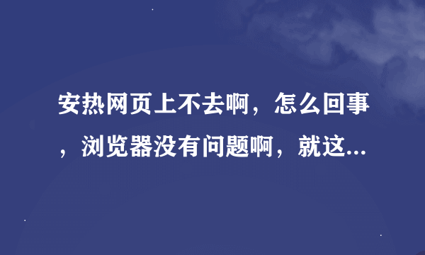 安热网页上不去啊，怎么回事，浏览器没有问题啊，就这网站上不去