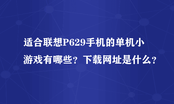 适合联想P629手机的单机小游戏有哪些？下载网址是什么？