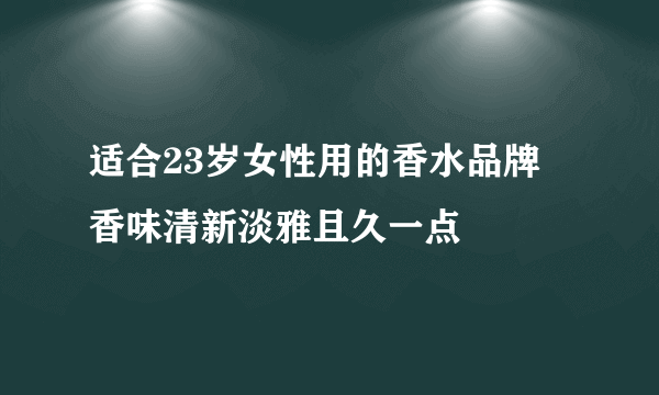 适合23岁女性用的香水品牌 香味清新淡雅且久一点