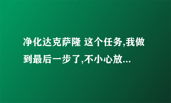 净化达克萨隆 这个任务,我做到最后一步了,不小心放弃了,现在不知道在那儿接?