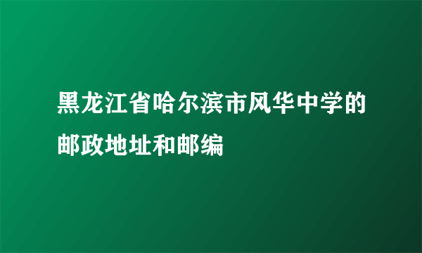 黑龙江省哈尔滨市风华中学的邮政地址和邮编