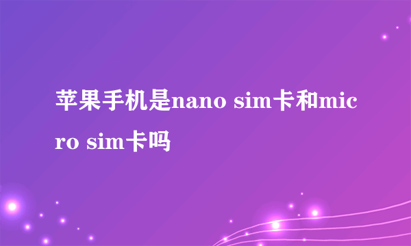 苹果手机是nano sim卡和micro sim卡吗