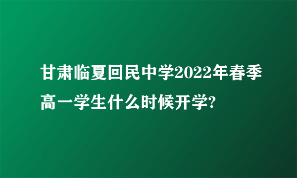 甘肃临夏回民中学2022年春季高一学生什么时候开学?