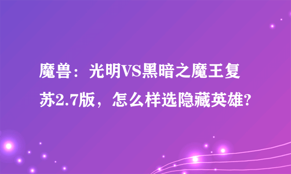 魔兽：光明VS黑暗之魔王复苏2.7版，怎么样选隐藏英雄?